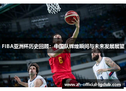 FIBA亚洲杯历史回顾：中国队辉煌瞬间与未来发展展望