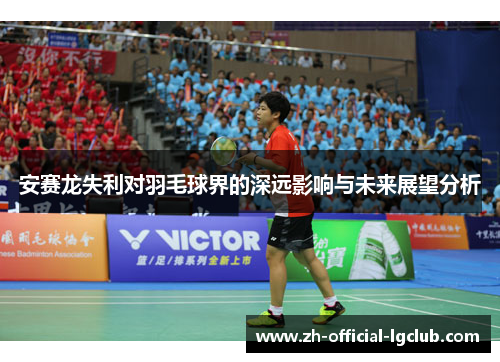 安赛龙失利对羽毛球界的深远影响与未来展望分析