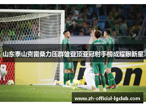山东泰山克雷桑力压群雄登顶亚冠射手榜成耀眼新星