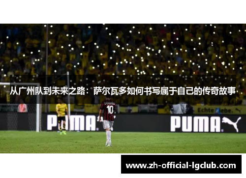 从广州队到未来之路：萨尔瓦多如何书写属于自己的传奇故事