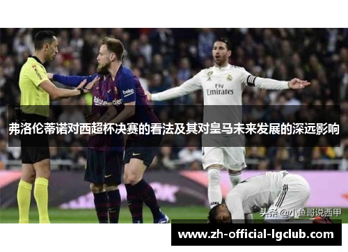 弗洛伦蒂诺对西超杯决赛的看法及其对皇马未来发展的深远影响