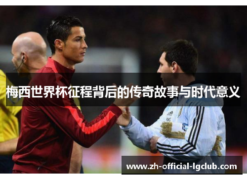 梅西世界杯征程背后的传奇故事与时代意义