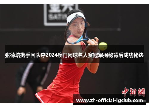 张德培携手团队夺2024澳门网球名人赛冠军揭秘背后成功秘诀