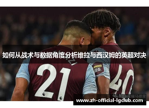 如何从战术与数据角度分析维拉与西汉姆的英超对决