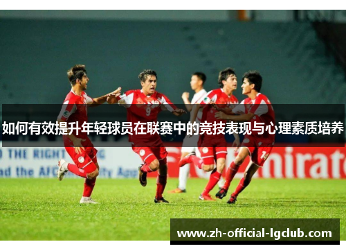如何有效提升年轻球员在联赛中的竞技表现与心理素质培养
