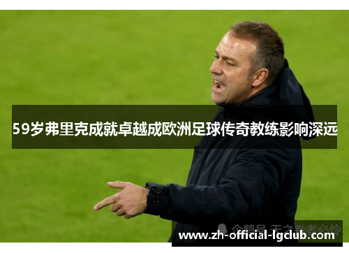 59岁弗里克成就卓越成欧洲足球传奇教练影响深远