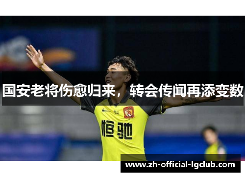 国安老将伤愈归来，转会传闻再添变数
