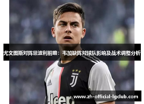 尤文图斯对阵恩波利前瞻：韦加缺阵对球队影响及战术调整分析