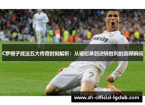 C罗帽子戏法五大传奇时刻解析：从破纪录到逆转胜利的震撼瞬间