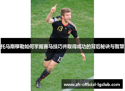 托马斯穆勒如何掌握赛马技巧并取得成功的背后秘诀与智慧