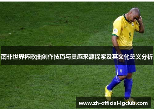 南非世界杯歌曲创作技巧与灵感来源探索及其文化意义分析