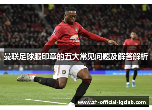 曼联足球服印章的五大常见问题及解答解析