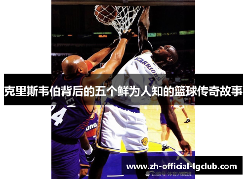 克里斯韦伯背后的五个鲜为人知的篮球传奇故事