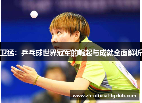 卫猛：乒乓球世界冠军的崛起与成就全面解析