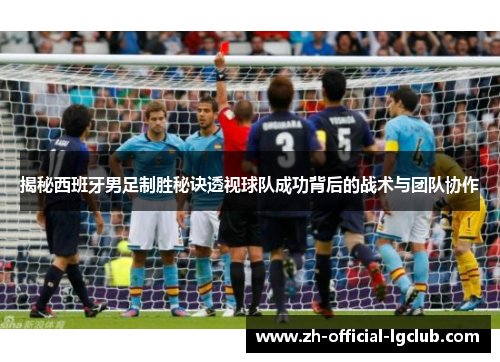 揭秘西班牙男足制胜秘诀透视球队成功背后的战术与团队协作