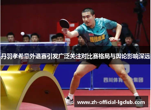 丹羽孝希意外退赛引发广泛关注对比赛格局与舆论影响深远