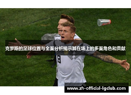 克罗斯的足球位置与全面分析揭示其在场上的多面角色和贡献