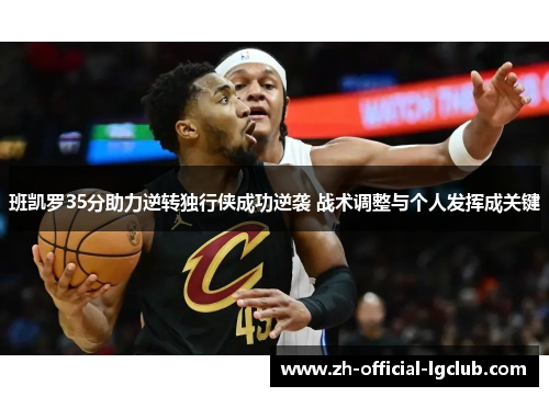 班凯罗35分助力逆转独行侠成功逆袭 战术调整与个人发挥成关键