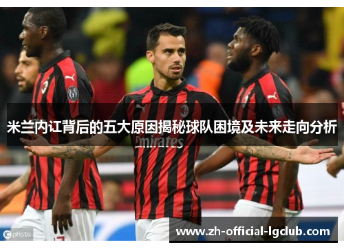 米兰内讧背后的五大原因揭秘球队困境及未来走向分析
