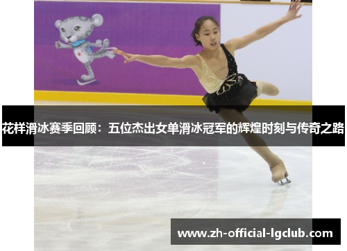 花样滑冰赛季回顾：五位杰出女单滑冰冠军的辉煌时刻与传奇之路