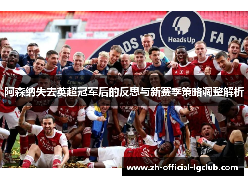阿森纳失去英超冠军后的反思与新赛季策略调整解析
