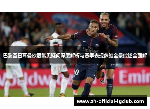 巴黎圣日耳曼欧冠常见疑问深度解析与赛季表现多维全景综述全面解