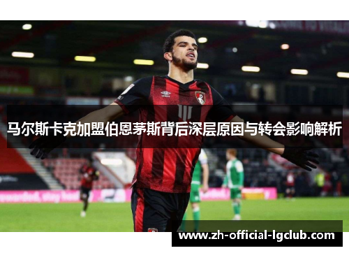 马尔斯卡克加盟伯恩茅斯背后深层原因与转会影响解析