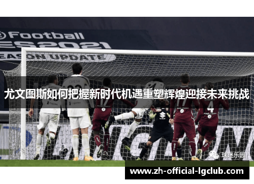 尤文图斯如何把握新时代机遇重塑辉煌迎接未来挑战