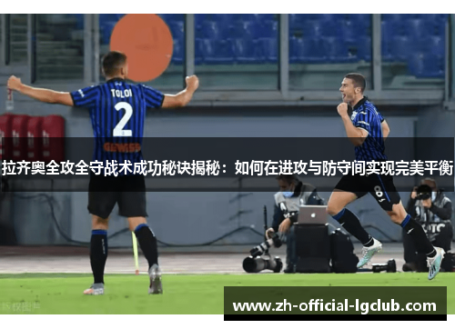 拉齐奥全攻全守战术成功秘诀揭秘:如何在进攻与防守间实现完美平衡 拉齐奥全攻全守战术成功秘诀揭秘:如何在进攻与防守间实现完美平衡