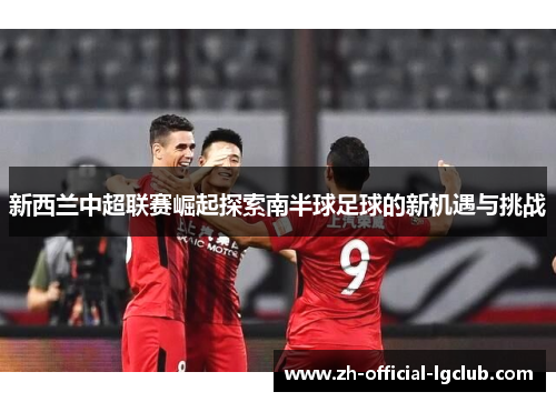 新西兰中超联赛崛起探索南半球足球的新机遇与挑战 新西兰中超联赛崛起探索南半球足球的新机遇与挑战