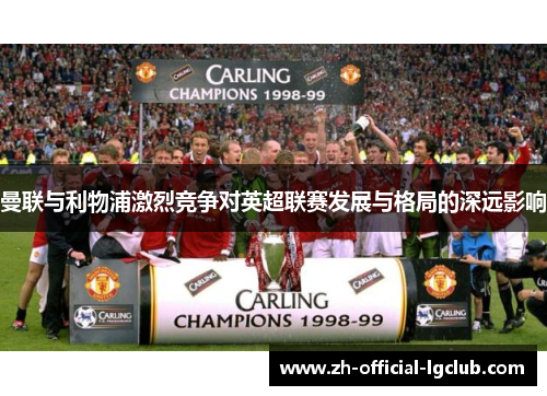 曼联与利物浦激烈竞争对英超联赛发展与格局的深远影响 曼联与利物浦激烈竞争对英超联赛发展与格局的深远影响