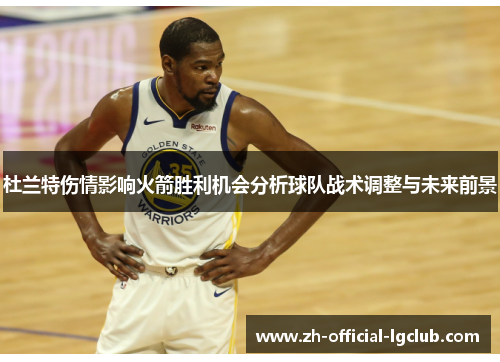 杜兰特伤情影响火箭胜利机会分析球队战术调整与未来前景