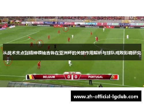 从战术支点到精神领袖吉鲁在亚洲杯的关键作用解析与球队成败影响研究 从战术支点到精神领袖吉鲁在亚洲杯的关键作用解析与球队成败影响研究