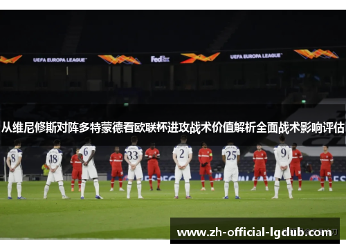 从维尼修斯对阵多特蒙德看欧联杯进攻战术价值解析全面战术影响评估 从维尼修斯对阵多特蒙德看欧联杯进攻战术价值解析全面战术影响评估