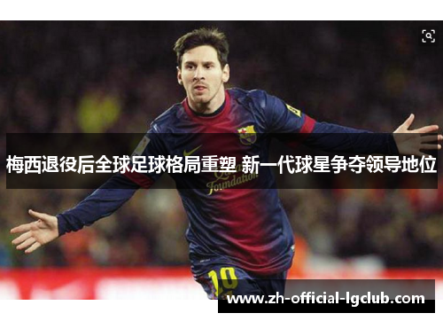 梅西退役后全球足球格局重塑 新一代球星争夺领导地位 梅西退役后全球足球格局重塑 新一代球星争夺领导地位