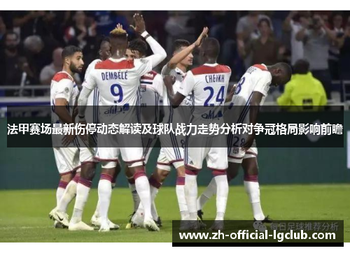 法甲赛场最新伤停动态解读及球队战力走势分析对争冠格局影响前瞻 法甲赛场最新伤停动态解读及球队战力走势分析对争冠格局影响前瞻