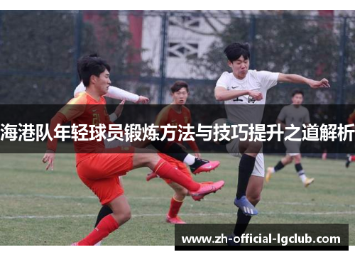 海港队年轻球员锻炼方法与技巧提升之道解析 海港队年轻球员锻炼方法与技巧提升之道解析