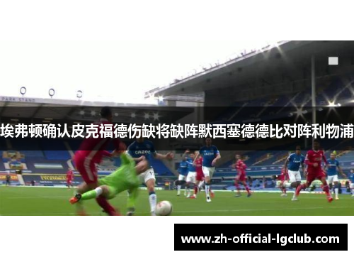 埃弗顿确认皮克福德伤缺将缺阵默西塞德德比对阵利物浦