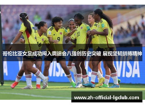 哥伦比亚女足成功闯入奥运会八强创历史突破 展现坚韧拼搏精神