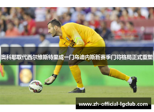 奥科耶取代西尔维斯特里成一门乌迪内斯新赛季门将格局正式重塑