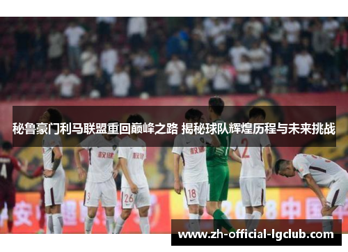 秘鲁豪门利马联盟重回巅峰之路 揭秘球队辉煌历程与未来挑战