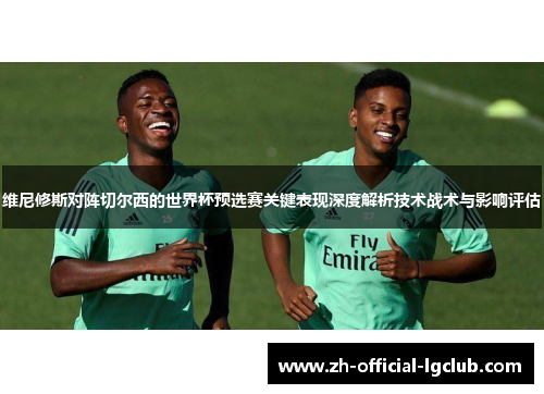维尼修斯对阵切尔西的世界杯预选赛关键表现深度解析技术战术与影响评估