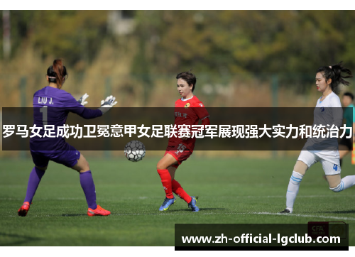 罗马女足成功卫冕意甲女足联赛冠军展现强大实力和统治力