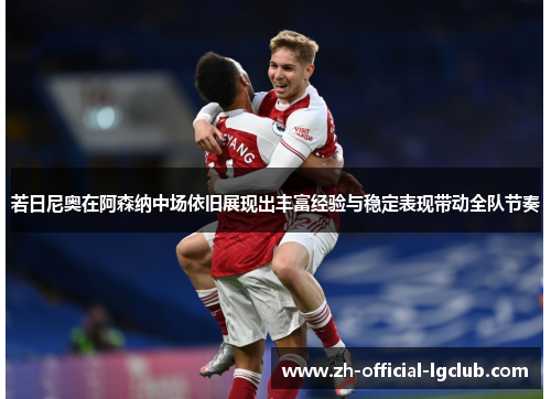 若日尼奥在阿森纳中场依旧展现出丰富经验与稳定表现带动全队节奏