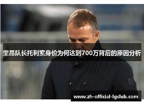 里昂队长托利索身价为何达到700万背后的原因分析