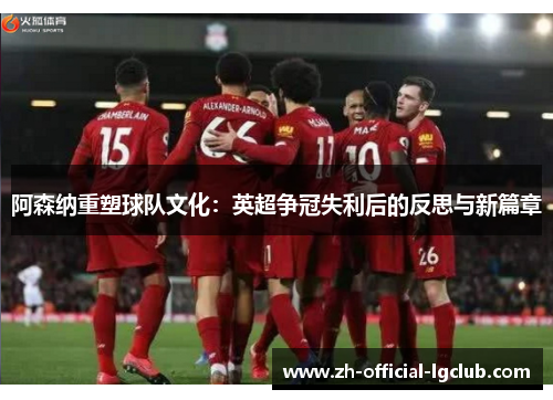 阿森纳重塑球队文化:英超争冠失利后的反思与新篇章 阿森纳重塑球队文化:英超争冠失利后的反思与新篇章