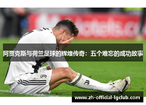阿贾克斯与荷兰足球的辉煌传奇:五个难忘的成功故事 阿贾克斯与荷兰足球的辉煌传奇:五个难忘的成功故事