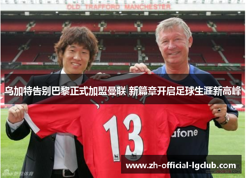 乌加特告别巴黎正式加盟曼联 新篇章开启足球生涯新高峰 乌加特告别巴黎正式加盟曼联 新篇章开启足球生涯新高峰