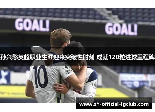 孙兴慜英超职业生涯迎来突破性时刻 成就120粒进球里程碑 孙兴慜英超职业生涯迎来突破性时刻 成就120粒进球里程碑