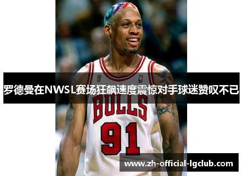 罗德曼在NWSL赛场狂飙速度震惊对手球迷赞叹不已 罗德曼在NWSL赛场狂飙速度震惊对手球迷赞叹不已